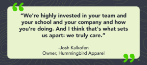 Quote from Josh Kalkofen from Hummingbird Apparel about OrderMyGear online stores
