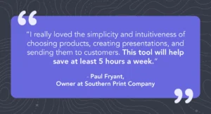 Quote from Paul Fryant, Owner at Southern Print Company saying, “I really loved the simplicity and intuitiveness of choosing products, creating presentations, and sending them to customers. This tool will help save at least 5 hours a week.”